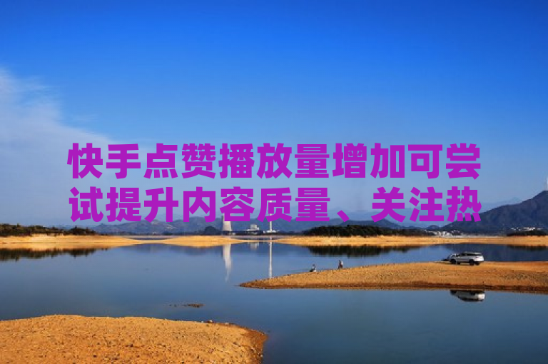快手点赞播放量增加可尝试提升内容质量、关注热门话题、与其他用户互动及选合适发布时间，但需遵守平台规则，避免违规操作。