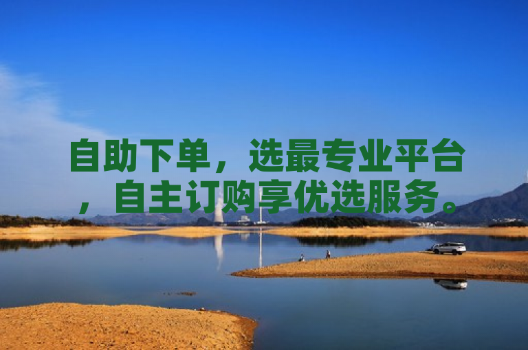 自助下单，选最专业平台，自主订购享优选服务。