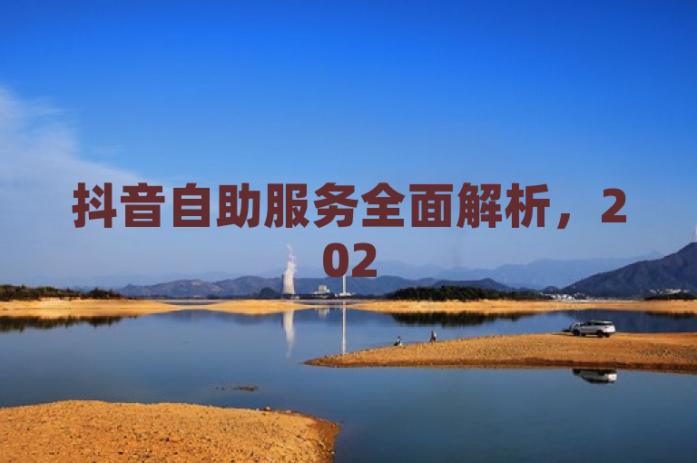 抖音自助服务全面解析，2025必学独家揭秘！