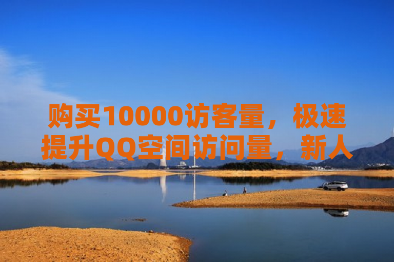 购买10000访客量，极速提升QQ空间访问量，新人必备！