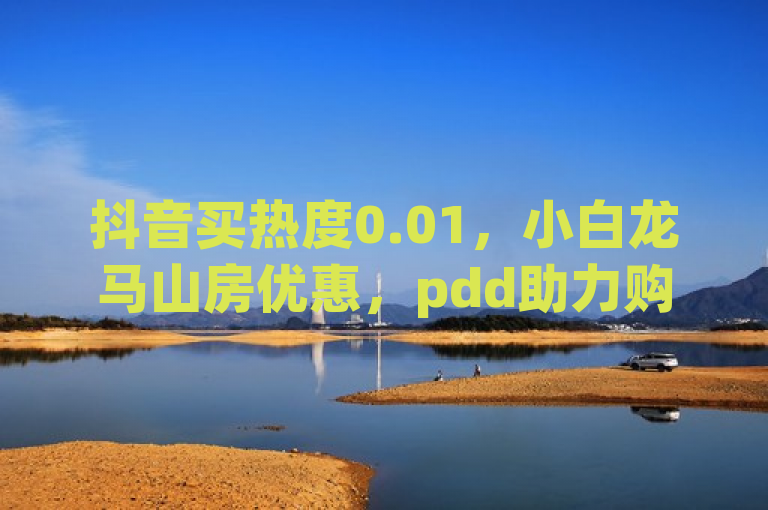 抖音买热度0.01，小白龙马山房优惠，pdd助力购，60级账号哪里买。