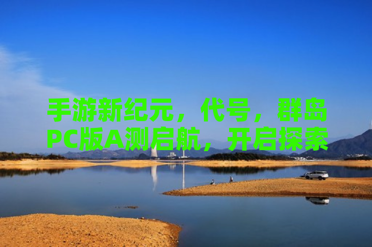 手游新纪元，代号，群岛PC版A测启航，开启探索未知海域冒险之旅🌊🔥