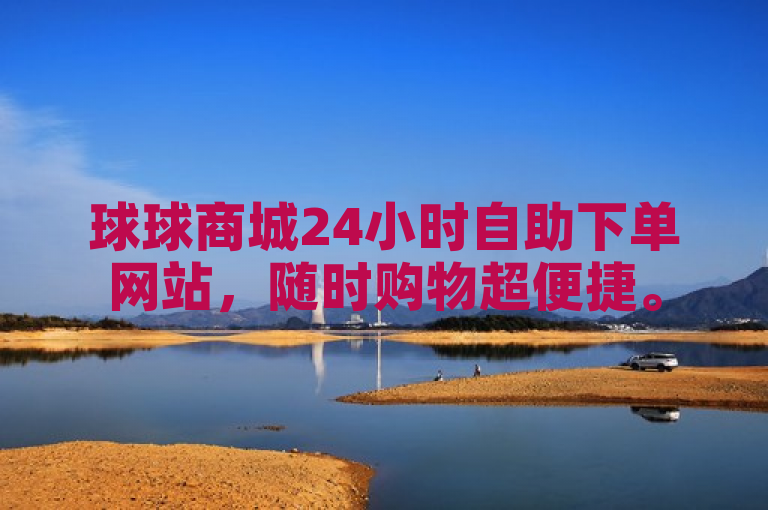 球球商城24小时自助下单网站，随时购物超便捷。