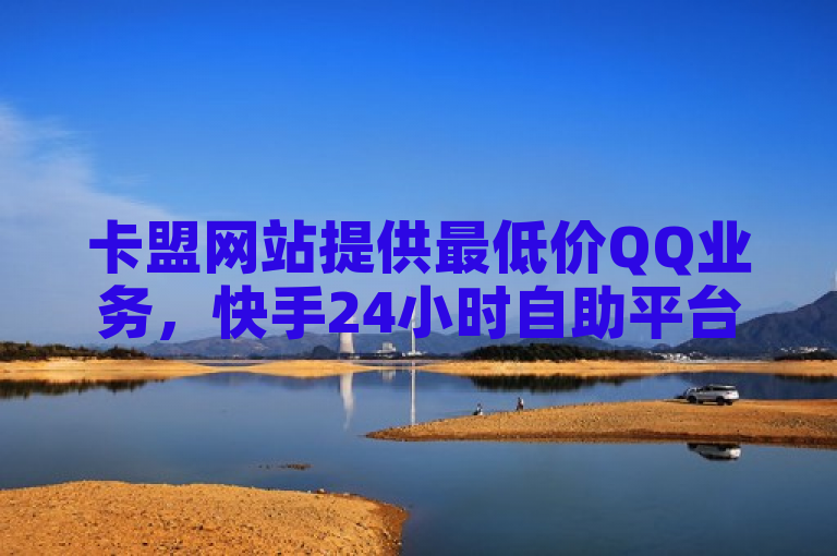 卡盟网站提供最低价QQ业务，快手24小时自助平台便捷服务。
