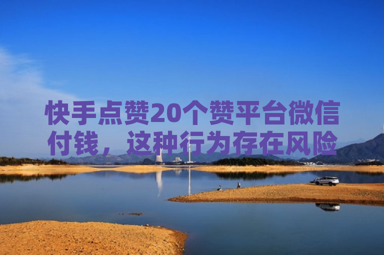 快手点赞20个赞平台微信付钱，这种行为存在风险，可能违反平台规定且易受骗。