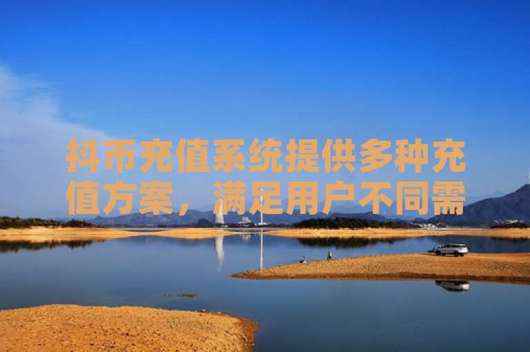 抖币充值系统提供多种充值方案，满足用户不同需求。