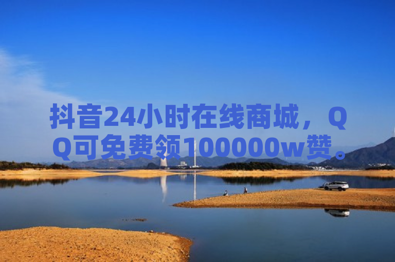 抖音24小时在线商城，QQ可免费领100000w赞。