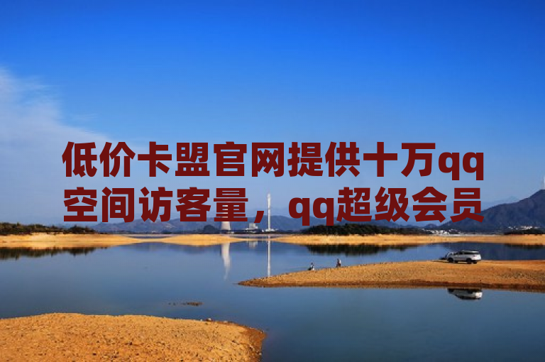 低价卡盟官网提供十万qq空间访客量，qq超级会员及下单业务平台。