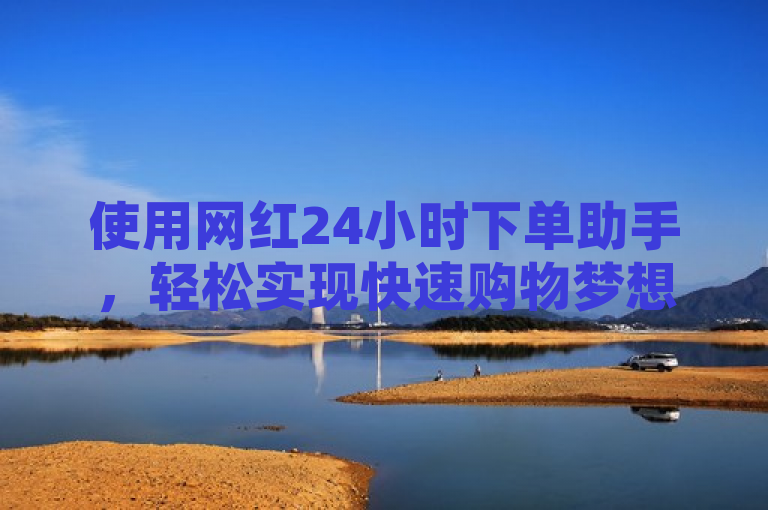 使用网红24小时下单助手，轻松实现快速购物梦想。