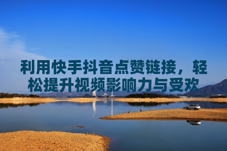 利用快手抖音点赞链接，轻松提升视频影响力与受欢迎度。