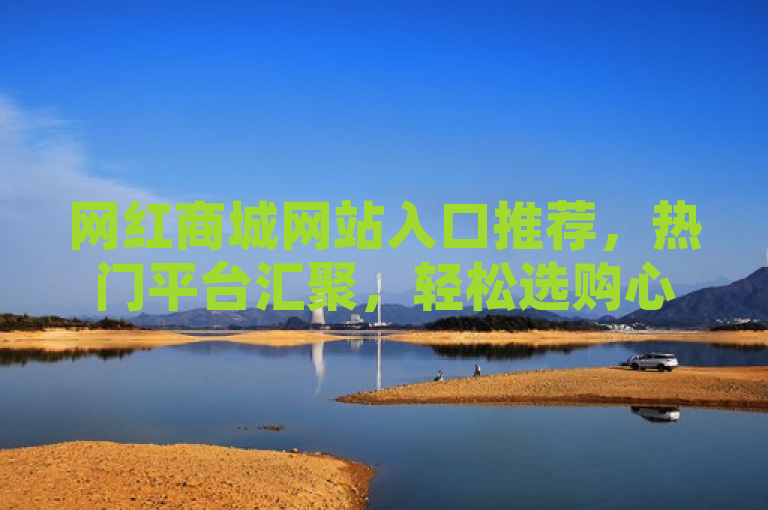 网红商城网站入口推荐，热门平台汇聚，轻松选购心仪网红商品。