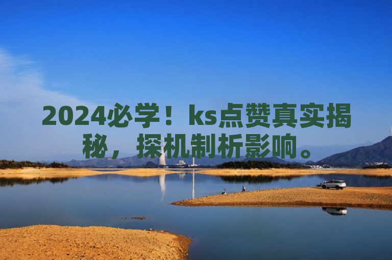 2024必学！ks点赞真实揭秘，探机制析影响。