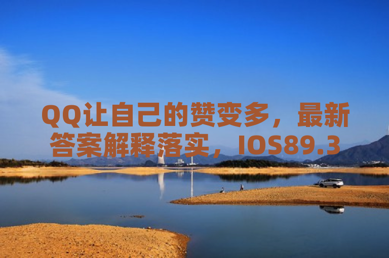 QQ让自己的赞变多，最新答案解释落实，IOS89.37.98。