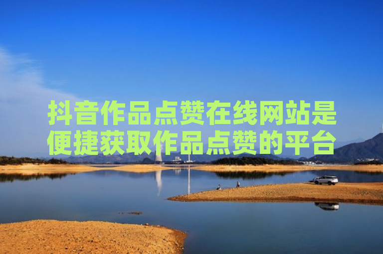 抖音作品点赞在线网站是便捷获取作品点赞的平台。