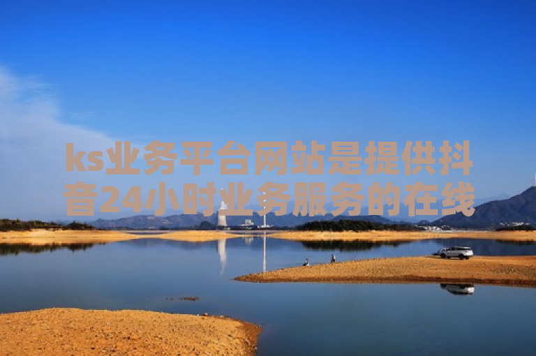 ks业务平台网站是提供抖音24小时业务服务的在线平台。