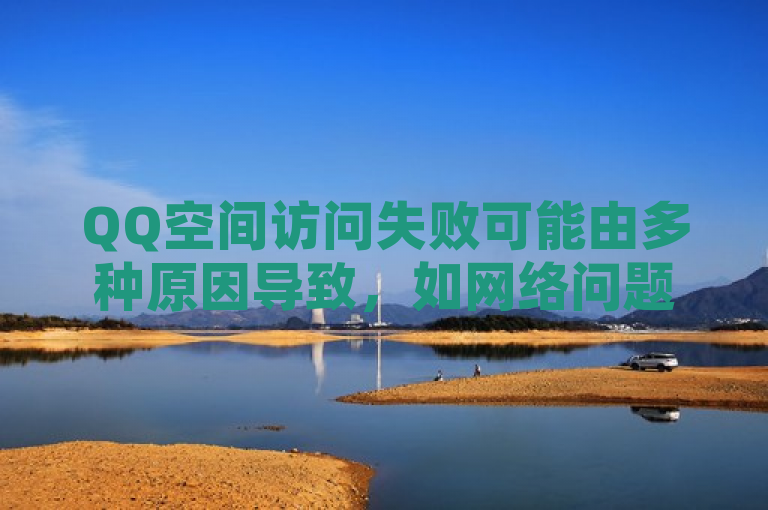 QQ空间访问失败可能由多种原因导致，如网络问题、浏览器兼容性、服务器故障等。建议检查网络连接、尝试不同浏览器、清除缓存或等待官方修复。