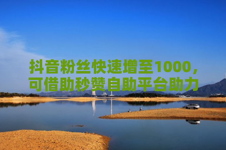 抖音粉丝快速增至1000，可借助秒赞自助平台助力。