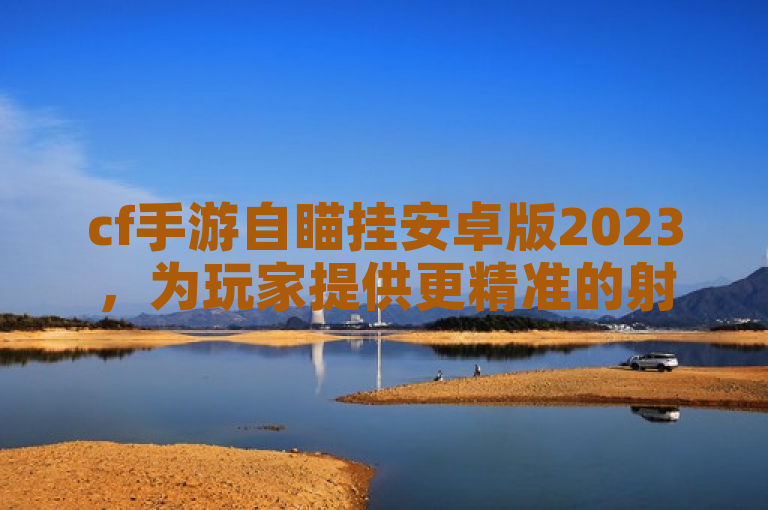 cf手游自瞄挂安卓版2023，为玩家提供更精准的射击体验。