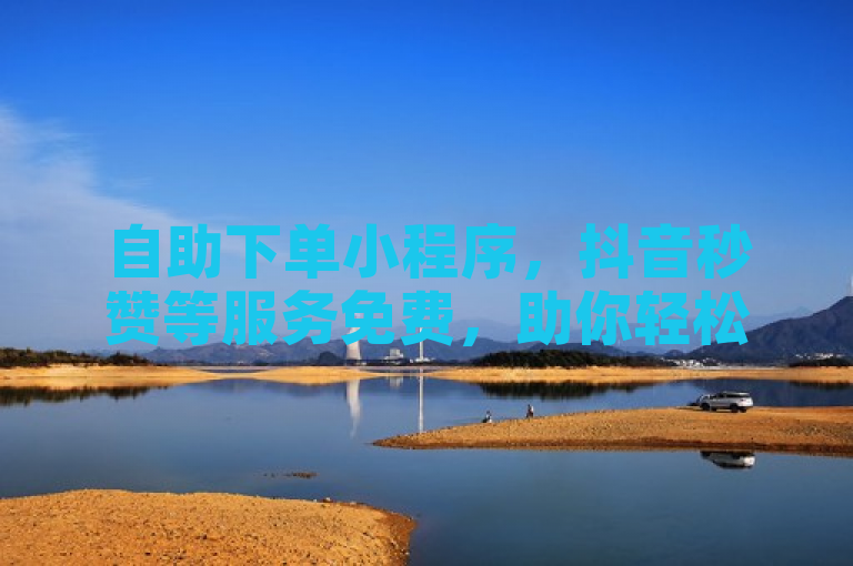 自助下单小程序，抖音秒赞等服务免费，助你轻松涨粉增流量。