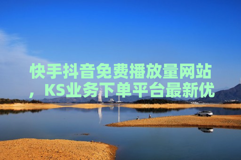 快手抖音免费播放量网站，KS业务下单平台最新优惠。