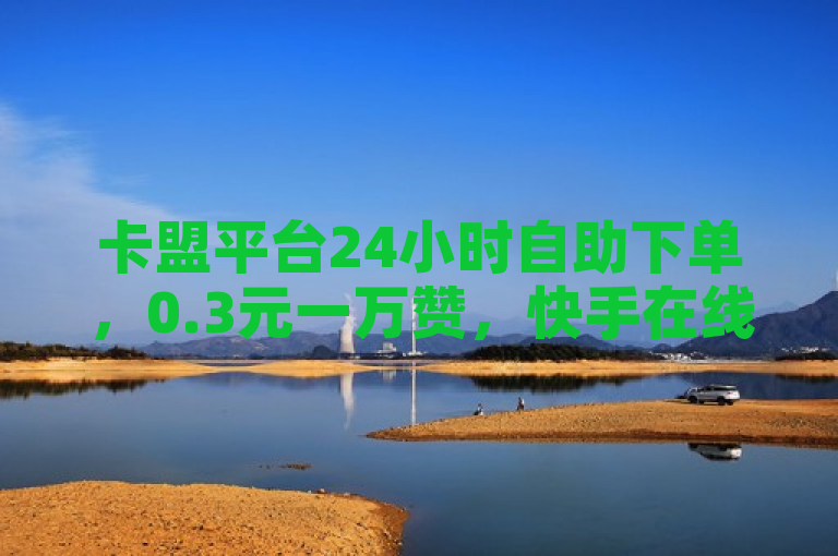 卡盟平台24小时自助下单，0.3元一万赞，快手在线下单享全网最低价。