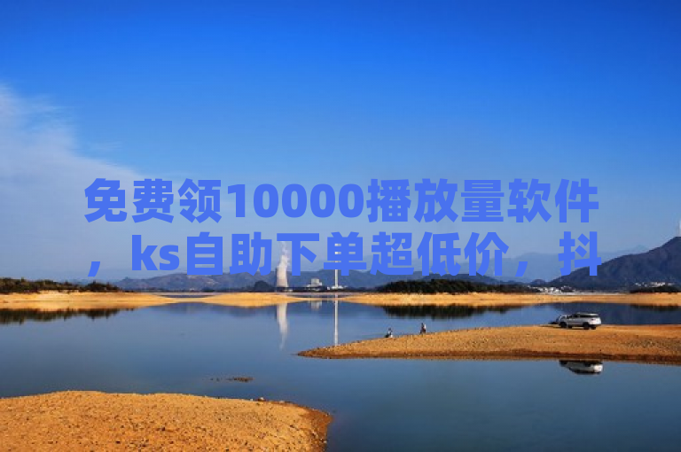 免费领10000播放量软件，ks自助下单超低价，抖音粉丝秒到账！