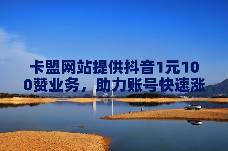 卡盟网站提供抖音1元100赞业务，助力账号快速涨人气。
