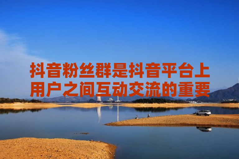 抖音粉丝群是抖音平台上用户之间互动交流的重要场所，通过创建或加入粉丝群，用户可以更直接地与志同道合的人分享内容、讨论话题。