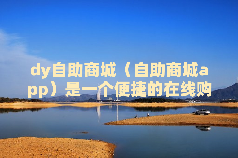 dy自助商城（自助商城app）是一个便捷的在线购物平台，提供丰富的商品选择和优质的购物体验。