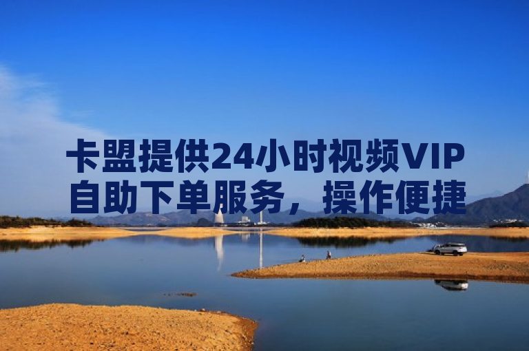 卡盟提供24小时视频VIP自助下单服务，操作便捷。