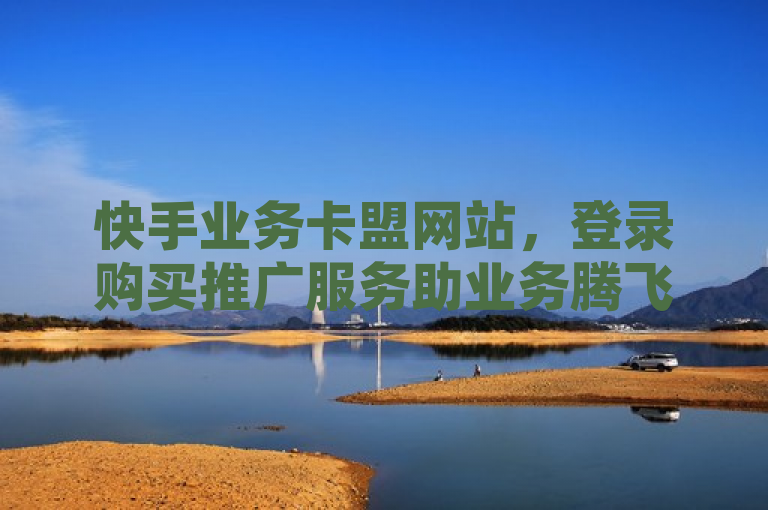 快手业务卡盟网站，登录购买推广服务助业务腾飞。