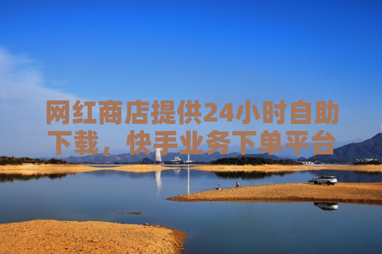 网红商店提供24小时自助下载，快手业务下单平台免费。