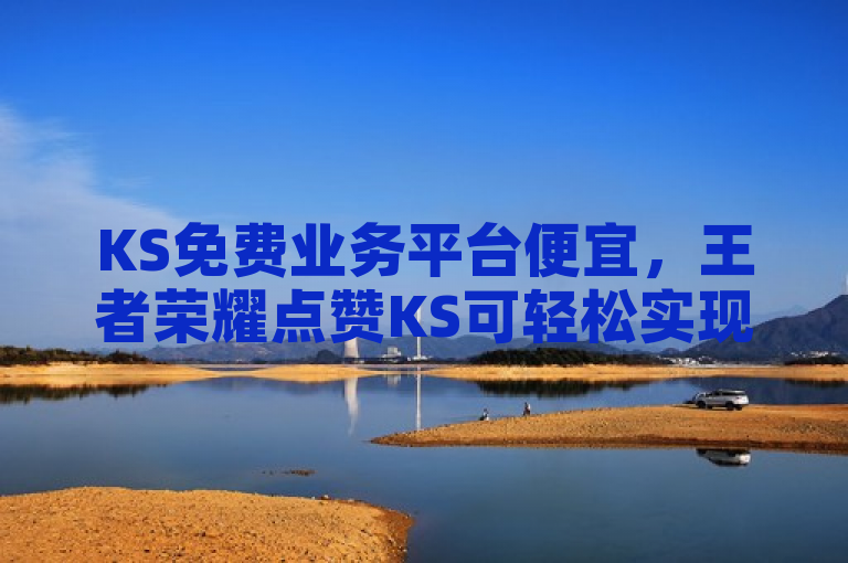 KS免费业务平台便宜，王者荣耀点赞KS可轻松实现。