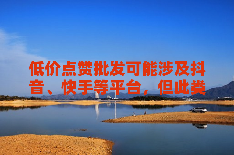 低价点赞批发可能涉及抖音、快手等平台，但此类行为违反平台规定和道德准则，不应被鼓励。