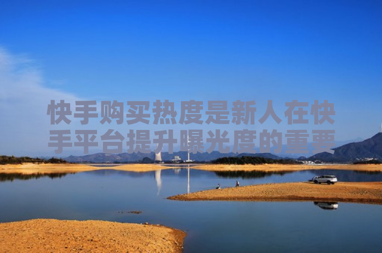快手购买热度是新人在快手平台提升曝光度的重要措施。