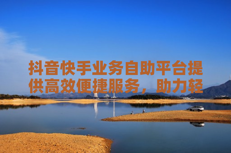 抖音快手业务自助平台提供高效便捷服务，助力轻松管理账户、优化推广效果。