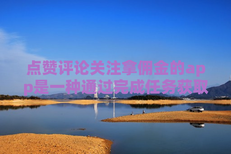 点赞评论关注拿佣金的app是一种通过完成任务获取报酬的应用，以下是30字内的句子，，趣闲赚、企鹅互助等app，点赞评论关注可获佣金。，赏帮赚等平台，做任务点赞评论关注能赚佣金。