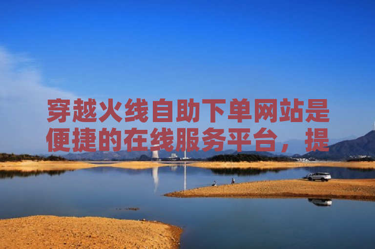 穿越火线自助下单网站是便捷的在线服务平台，提供快速、安全的游戏道具购买服务。
