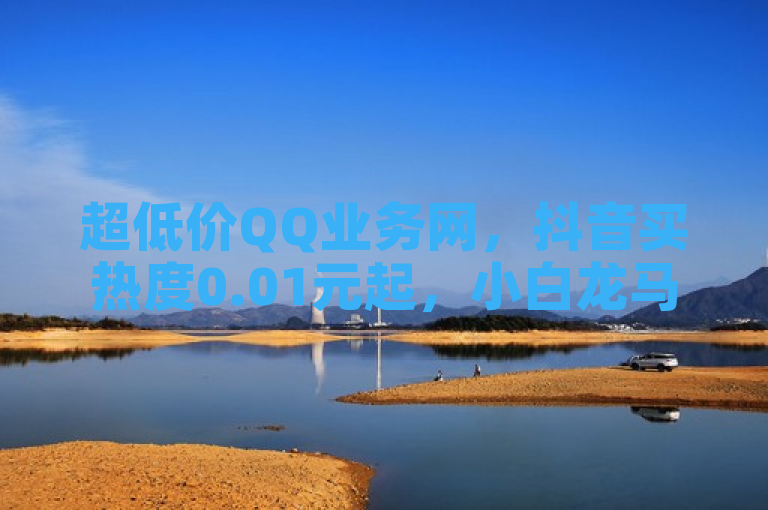 超低价QQ业务网，抖音买热度0.01元起，小白龙马山房有优惠。