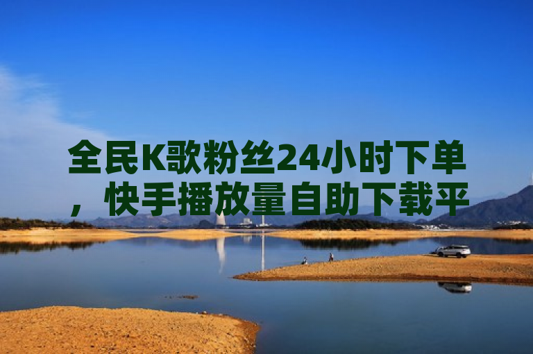 全民K歌粉丝24小时下单，快手播放量自助下载平台。