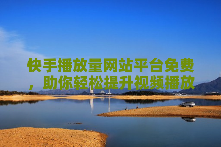 快手播放量网站平台免费，助你轻松提升视频播放量。