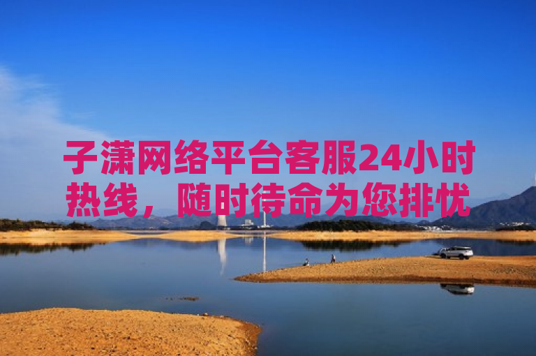 子潇网络平台客服24小时热线，随时待命为您排忧解难。