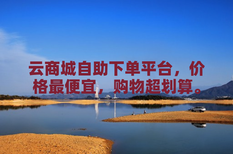 云商城自助下单平台，价格最便宜，购物超划算。