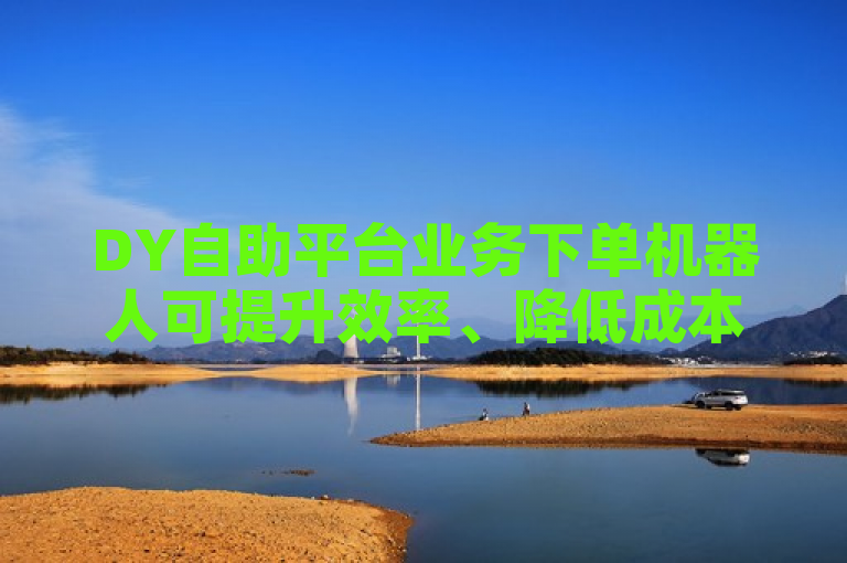 DY自助平台业务下单机器人可提升效率、降低成本，优化用户体验。