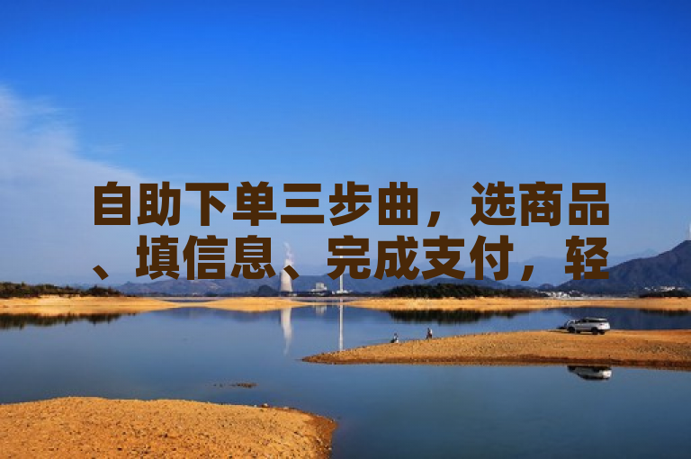 自助下单三步曲，选商品、填信息、完成支付，轻松搞定！