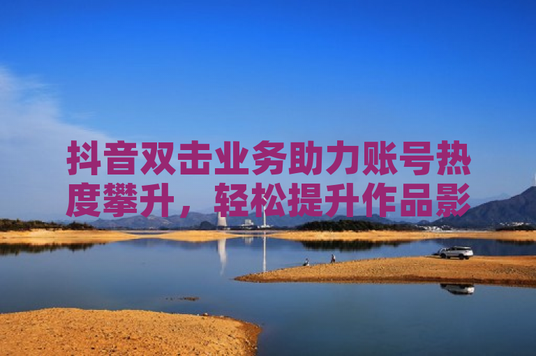 抖音双击业务助力账号热度攀升，轻松提升作品影响力。