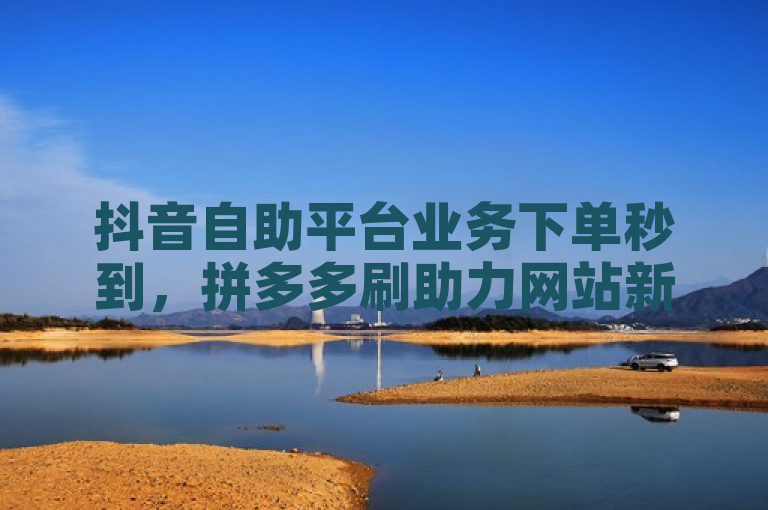 抖音自助平台业务下单秒到，拼多多刷助力网站新用户真人。