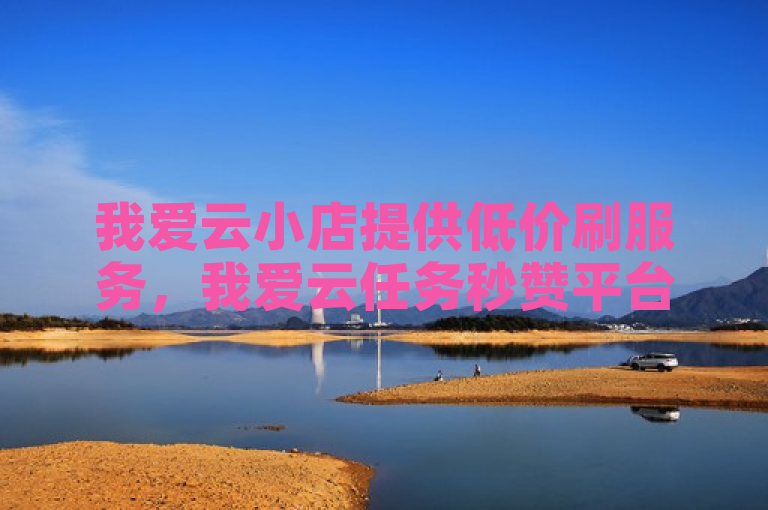 我爱云小店提供低价刷服务，我爱云任务秒赞平台值得信赖。
