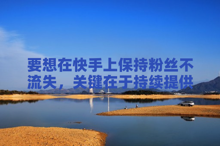 要想在快手上保持粉丝不流失，关键在于持续提供高质量、有吸引力的内容，并积极与粉丝互动。同时，合理利用推广工具和合作机会也能增加曝光度和粉丝数量。