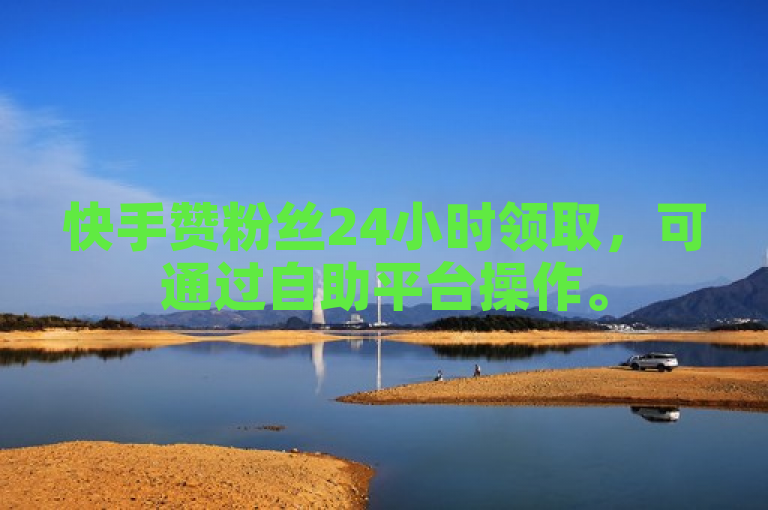 快手赞粉丝24小时领取，可通过自助平台操作。